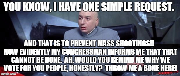 Prevent Mass Shootings | YOU KNOW, I HAVE ONE SIMPLE REQUEST. AND THAT IS TO PREVENT MASS SHOOTINGS!!  NOW EVIDENTLY MY CONGRESSMAN INFORMS ME THAT THAT CANNOT BE DO | image tagged in dr evil logic,gun control,guns | made w/ Imgflip meme maker