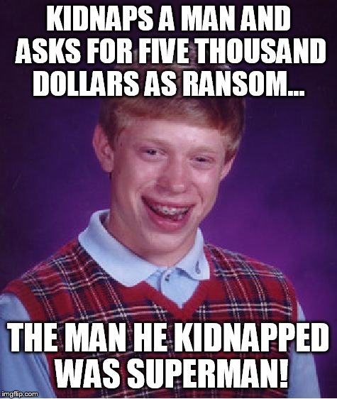 Bad Luck Brian Meme | KIDNAPS A MAN AND ASKS FOR FIVE THOUSAND DOLLARS AS RANSOM... THE MAN HE KIDNAPPED WAS SUPERMAN! | image tagged in memes,bad luck brian | made w/ Imgflip meme maker