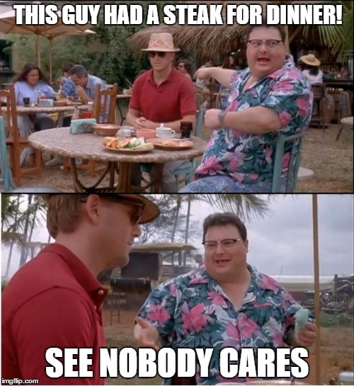 On Facebook I be like | THIS GUY HAD A STEAK FOR DINNER! SEE NOBODY CARES | image tagged in memes,see nobody cares | made w/ Imgflip meme maker