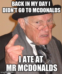 i hate mcdonalds but thought this was a good idea | BACK IN MY DAY I DIDN'T GO TO MCDONALDS I ATE AT MR MCDONALDS | image tagged in memes,back in my day | made w/ Imgflip meme maker