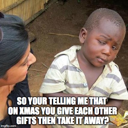 Third World Skeptical Kid | SO YOUR TELLING ME THAT ON XMAS YOU GIVE EACH OTHER GIFTS THEN TAKE IT AWAY? | image tagged in memes,third world skeptical kid | made w/ Imgflip meme maker