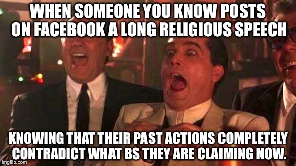 GOODFELLAS LAUGHING SCENE, HENRY HILL | WHEN SOMEONE YOU KNOW POSTS ON FACEBOOK A LONG RELIGIOUS SPEECH KNOWING THAT THEIR PAST ACTIONS COMPLETELY CONTRADICT WHAT BS THEY ARE CLAIM | image tagged in goodfellas laughing scene henry hill | made w/ Imgflip meme maker