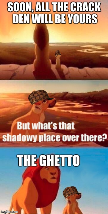 Simba Shadowy Place | SOON, ALL THE CRACK DEN WILL BE YOURS THE GHETTO | image tagged in memes,simba shadowy place,scumbag | made w/ Imgflip meme maker