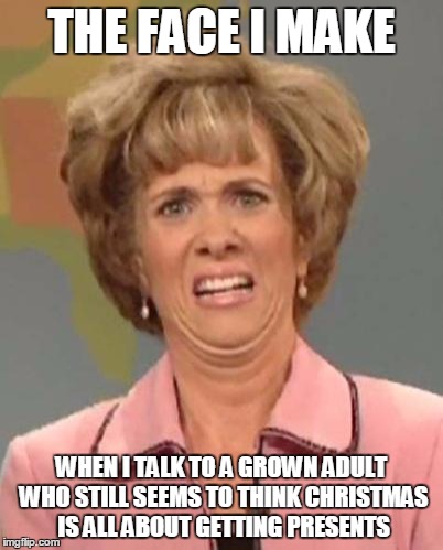 Disgusted Kristin Wiig | THE FACE I MAKE WHEN I TALK TO A GROWN ADULT WHO STILL SEEMS TO THINK CHRISTMAS IS ALL ABOUT GETTING PRESENTS | image tagged in disgusted kristin wiig | made w/ Imgflip meme maker