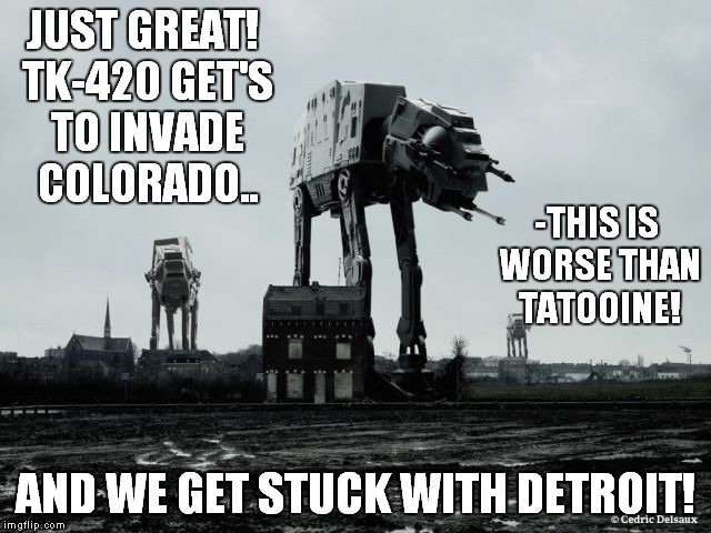 Storm Trooper blues.. | JUST GREAT! TK-420 GET'S TO INVADE COLORADO.. AND WE GET STUCK WITH DETROIT! -THIS IS WORSE THAN TATOOINE! | image tagged in star wars,funny,movie | made w/ Imgflip meme maker