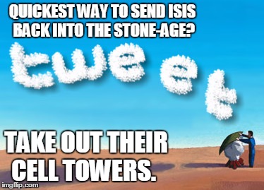 No phone? No problem. | QUICKEST WAY TO SEND ISIS BACK INTO THE STONE-AGE? TAKE OUT THEIR CELL TOWERS. | image tagged in isis,war,cell phone,terrorist,syria | made w/ Imgflip meme maker