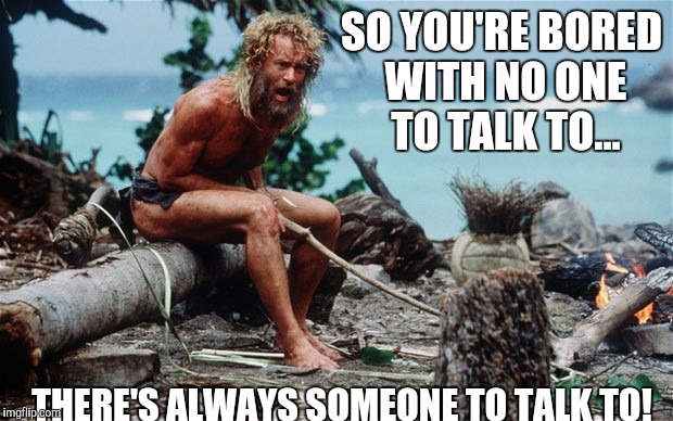 Thank you Raydog, Socrates, Jying, Anona247, and most of all....Piper! | SO YOU'RE BORED WITH NO ONE TO TALK TO... THERE'S ALWAYS SOMEONE TO TALK TO! | image tagged in bored,funny memes,wilson,tom hanks | made w/ Imgflip meme maker