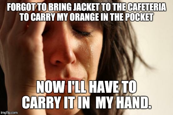 First World Problems | FORGOT TO BRING JACKET TO THE CAFETERIA TO CARRY MY ORANGE IN THE POCKET NOW I'LL HAVE TO CARRY IT IN  MY HAND. | image tagged in memes,first world problems | made w/ Imgflip meme maker