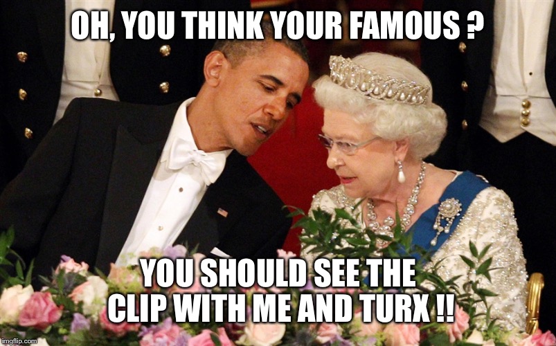 Turx | OH, YOU THINK YOUR FAMOUS ? YOU SHOULD SEE THE CLIP WITH ME AND TURX !! | image tagged in barack obama | made w/ Imgflip meme maker
