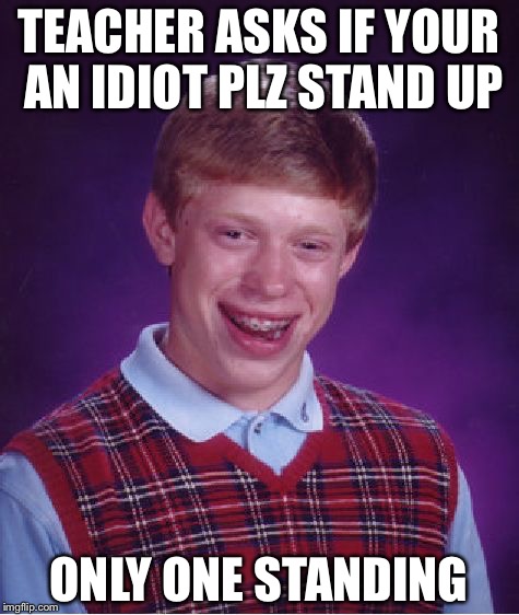 Bad Luck Brian Meme | TEACHER ASKS IF YOUR AN IDIOT PLZ STAND UP ONLY ONE STANDING | image tagged in memes,bad luck brian | made w/ Imgflip meme maker