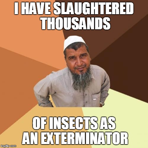 Ordinary Muslim Man | I HAVE SLAUGHTERED THOUSANDS OF INSECTS AS AN EXTERMINATOR | image tagged in memes,ordinary muslim man | made w/ Imgflip meme maker