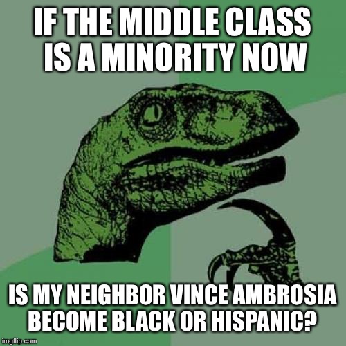 Philosoraptor Meme | IF THE MIDDLE CLASS IS A MINORITY NOW IS MY NEIGHBOR VINCE AMBROSIA BECOME BLACK OR HISPANIC? | image tagged in memes,philosoraptor | made w/ Imgflip meme maker