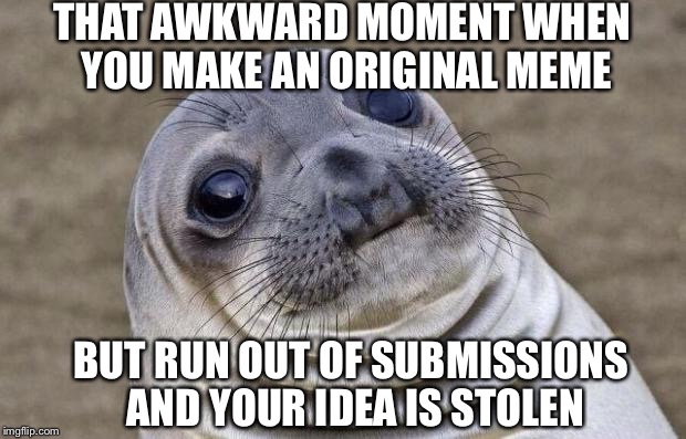 Awkward Moment Sealion | THAT AWKWARD MOMENT WHEN YOU MAKE AN ORIGINAL MEME BUT RUN OUT OF SUBMISSIONS AND YOUR IDEA IS STOLEN | image tagged in memes,awkward moment sealion | made w/ Imgflip meme maker