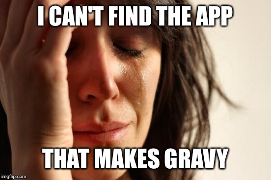 First World Problems Meme | I CAN'T FIND THE APP THAT MAKES GRAVY | image tagged in memes,first world problems | made w/ Imgflip meme maker