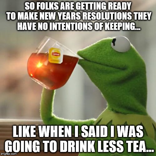 And so we begin to lie to ourselves... | SO FOLKS ARE GETTING READY TO MAKE NEW YEARS RESOLUTIONS THEY HAVE NO INTENTIONS OF KEEPING... LIKE WHEN I SAID I WAS GOING TO DRINK LESS TE | image tagged in memes,but thats none of my business,kermit the frog | made w/ Imgflip meme maker