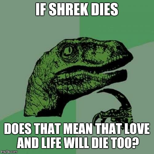 Philosoraptor Meme | IF SHREK DIES DOES THAT MEAN THAT LOVE AND LIFE WILL DIE TOO? | image tagged in memes,philosoraptor | made w/ Imgflip meme maker