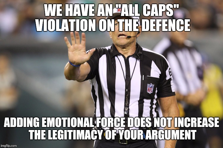 Or DOES IT!!! | WE HAVE AN "ALL CAPS" VIOLATION ON THE DEFENCE ADDING EMOTIONAL FORCE DOES NOT INCREASE THE LEGITIMACY OF YOUR ARGUMENT | image tagged in ed hochuli fallacy referee | made w/ Imgflip meme maker