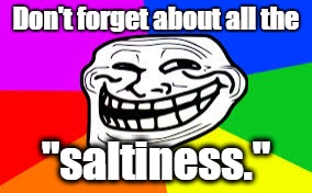 Don't forget about all the "saltiness." | made w/ Imgflip meme maker