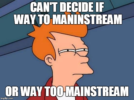Futurama Fry Meme | CAN'T DECIDE IF WAY TO MANINSTREAM OR WAY TOO MAINSTREAM | image tagged in memes,futurama fry | made w/ Imgflip meme maker