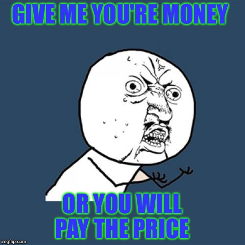 Y U No Meme | GIVE ME YOU'RE MONEY OR YOU WILL PAY THE PRICE | image tagged in memes,y u no | made w/ Imgflip meme maker