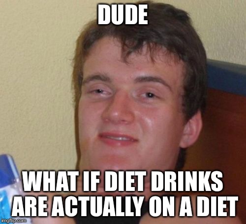10 Guy | DUDE WHAT IF DIET DRINKS ARE ACTUALLY ON A DIET | image tagged in memes,10 guy | made w/ Imgflip meme maker