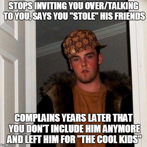 Scumbag Steve | STOPS INVITING YOU OVER/TALKING TO YOU, SAYS YOU "STOLE" HIS FRIENDS COMPLAINS YEARS LATER THAT YOU DON'T INCLUDE HIM ANYMORE AND LEFT HIM F | image tagged in memes,scumbag steve,AdviceAnimals | made w/ Imgflip meme maker