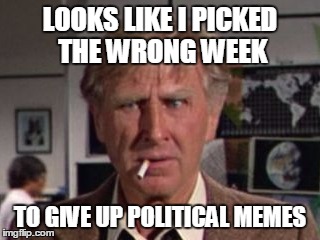 LOOKS LIKE I PICKED THE WRONG WEEK TO GIVE UP POLITICAL MEMES | made w/ Imgflip meme maker