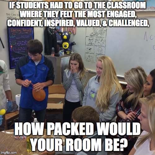 IF STUDENTS HAD TO GO TO THE CLASSROOM WHERE THEY FELT THE MOST ENGAGED, CONFIDENT, INSPIRED, VALUED, & CHALLENGED, HOW PACKED WOULD YOUR RO | image tagged in teacherscribe,lincoln high school,thief river falls,mn,kurt reynolds,college composition 2 | made w/ Imgflip meme maker