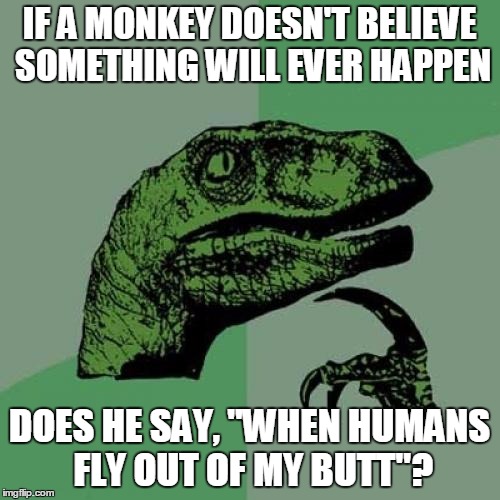 Philosoraptor Meme | IF A MONKEY DOESN'T BELIEVE SOMETHING WILL EVER HAPPEN DOES HE SAY, "WHEN HUMANS FLY OUT OF MY BUTT"? | image tagged in memes,philosoraptor | made w/ Imgflip meme maker