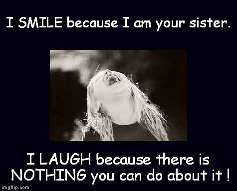 I smile because I am your sister. | I SMILE because I am your sister. I LAUGH because there is NOTHING you can do about it ! | image tagged in i smile because i am your sister,sisters | made w/ Imgflip meme maker