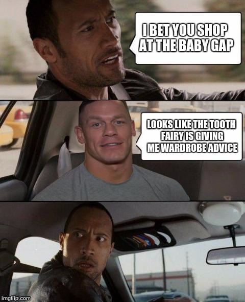The Rock Driving (John Cena version) | I BET YOU SHOP AT THE BABY GAP LOOKS LIKE THE TOOTH FAIRY IS GIVING ME WARDROBE ADVICE | image tagged in the rock driving john cena version | made w/ Imgflip meme maker