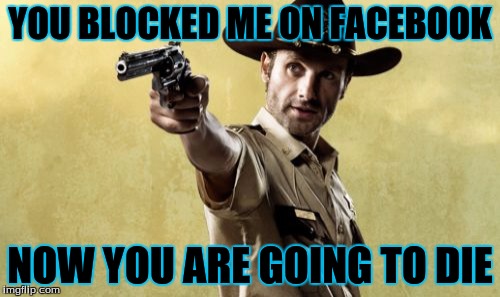 Rick Grimes | YOU BLOCKED ME ON FACEBOOK NOW YOU ARE GOING TO DIE | image tagged in memes,rick grimes | made w/ Imgflip meme maker