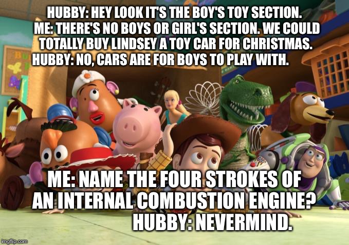 Toys | HUBBY: HEY LOOK IT'S THE BOY'S TOY SECTION. ME: THERE'S NO BOYS OR GIRL'S SECTION. WE COULD TOTALLY BUY LINDSEY A TOY CAR FOR CHRISTMAS. H | image tagged in toys | made w/ Imgflip meme maker