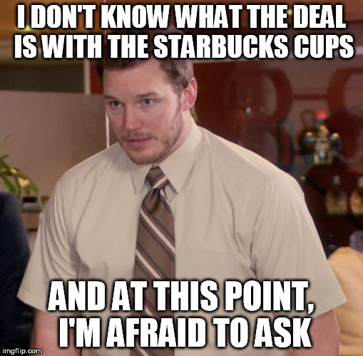 Afraid To Ask Andy | I DON'T KNOW WHAT THE DEAL IS WITH THE STARBUCKS CUPS AND AT THIS POINT, I'M AFRAID TO ASK | image tagged in memes,afraid to ask andy | made w/ Imgflip meme maker