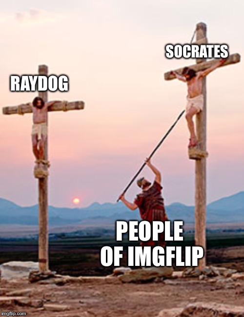 Crucifixion | RAYDOG SOCRATES PEOPLE OF IMGFLIP | image tagged in memes | made w/ Imgflip meme maker