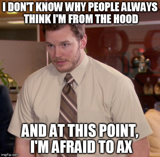 Afraid To Ask Andy Meme | I DON'T KNOW WHY PEOPLE ALWAYS THINK I'M FROM THE HOOD AND AT THIS POINT, I'M AFRAID TO AX | image tagged in memes,afraid to ask andy | made w/ Imgflip meme maker