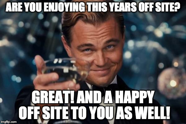 Leonardo Dicaprio Cheers Meme | ARE YOU ENJOYING THIS YEARS OFF SITE? GREAT! AND A HAPPY OFF SITE TO YOU AS WELL! | image tagged in memes,leonardo dicaprio cheers | made w/ Imgflip meme maker