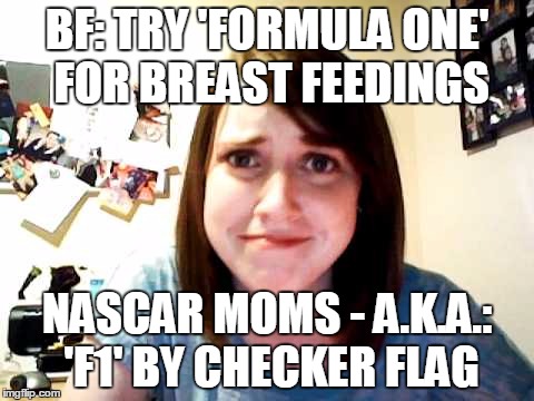 Overly Attached Girlfriend touched | BF: TRY 'FORMULA ONE' FOR BREAST FEEDINGS NASCAR MOMS - A.K.A.: 'F1' BY CHECKER FLAG | image tagged in overly attached girlfriend touched | made w/ Imgflip meme maker
