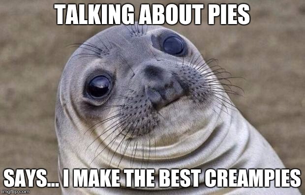 Awkward Moment Sealion Meme | TALKING ABOUT PIES SAYS... I MAKE THE BEST CREAMPIES | image tagged in memes,awkward moment sealion | made w/ Imgflip meme maker