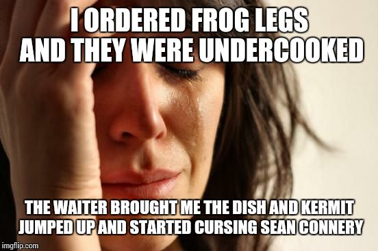 First World Problems Meme | I ORDERED FROG LEGS AND THEY WERE UNDERCOOKED THE WAITER BROUGHT ME THE DISH AND KERMIT JUMPED UP AND STARTED CURSING SEAN CONNERY | image tagged in memes,first world problems | made w/ Imgflip meme maker