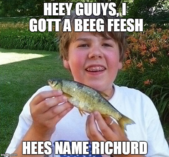 Mah feesh richurd | HEEY GUUYS, I GOTT A BEEG FEESH HEES NAME RICHURD | image tagged in memes,dank meme,original meme,funny memes | made w/ Imgflip meme maker