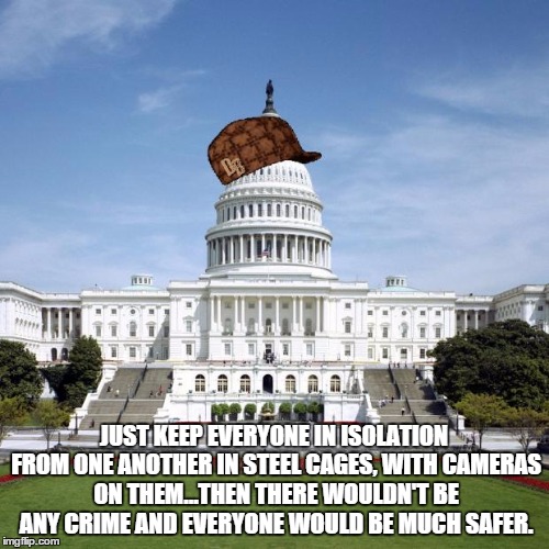 Scumbag Government | JUST KEEP EVERYONE IN ISOLATION FROM ONE ANOTHER IN STEEL CAGES, WITH CAMERAS ON THEM...THEN THERE WOULDN'T BE ANY CRIME AND EVERYONE WOULD  | image tagged in scumbag government | made w/ Imgflip meme maker