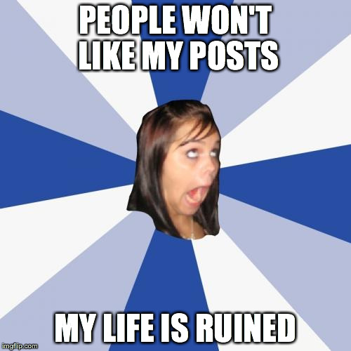 Annoying Facebook Girl | PEOPLE WON'T LIKE MY POSTS MY LIFE IS RUINED | image tagged in memes,annoying facebook girl | made w/ Imgflip meme maker