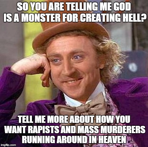 Creepy Condescending Wonka | SO YOU ARE TELLING ME GOD IS A MONSTER FOR CREATING HELL? TELL ME MORE ABOUT HOW YOU WANT RAPISTS AND MASS MURDERERS RUNNING AROUND IN HEAVE | image tagged in memes,creepy condescending wonka | made w/ Imgflip meme maker