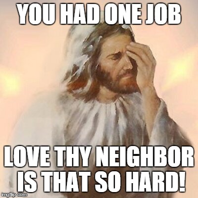 Jesus Facepalmed | YOU HAD ONE JOB LOVE THY NEIGHBOR IS THAT SO HARD! | image tagged in jesus facepalmed | made w/ Imgflip meme maker