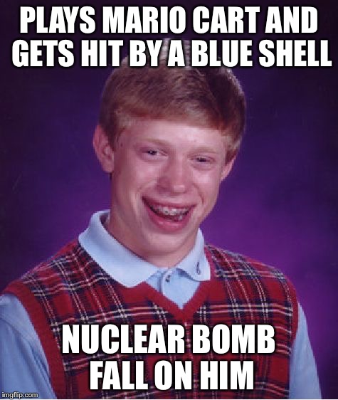 Bad Luck Brian | PLAYS MARIO CART AND GETS HIT BY A BLUE SHELL NUCLEAR BOMB FALL ON HIM | image tagged in memes,bad luck brian | made w/ Imgflip meme maker