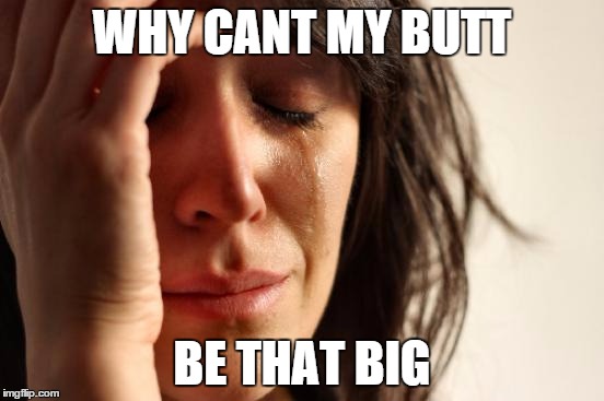 First World Problems Meme | WHY CANT MY BUTT BE THAT BIG | image tagged in memes,first world problems | made w/ Imgflip meme maker