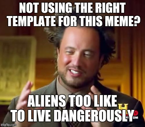 Aliens too like to live dangerously | NOT USING THE RIGHT TEMPLATE FOR THIS MEME? ALIENS TOO LIKE TO LIVE DANGEROUSLY | image tagged in memes,funny,ancient aliens,i too like to live dangerously | made w/ Imgflip meme maker