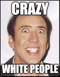 Crazy Nick Cage | CRAZY WHITE PEOPLE | image tagged in crazy nick cage | made w/ Imgflip meme maker