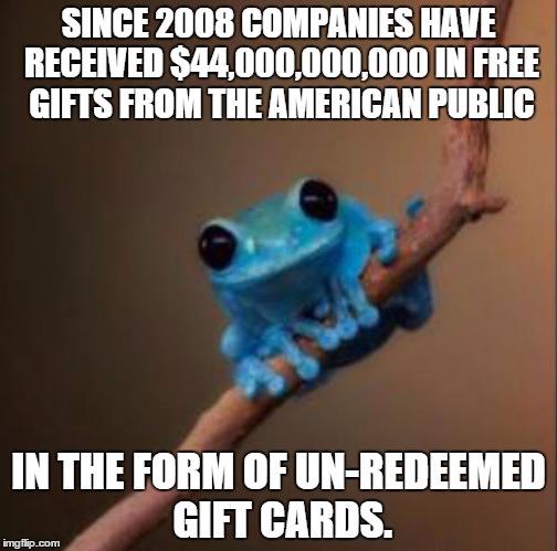 Small fact frog | SINCE 2008 COMPANIES HAVE RECEIVED $44,000,000,000 IN FREE GIFTS FROM THE AMERICAN PUBLIC IN THE FORM OF UN-REDEEMED GIFT CARDS. | image tagged in small fact frog,AdviceAnimals | made w/ Imgflip meme maker